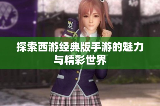 探索西游经典版手游的魅力与精彩世界