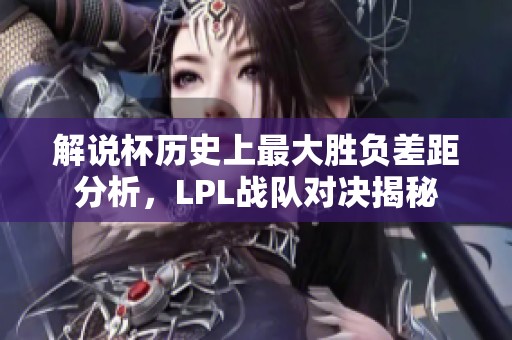 解说杯历史上最大胜负差距分析，LPL战队对决揭秘