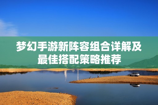 梦幻手游新阵容组合详解及最佳搭配策略推荐
