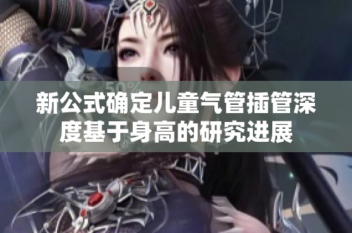 新公式确定儿童气管插管深度基于身高的研究进展