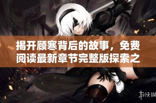揭开顾寒背后的故事，免费阅读最新章节完整版探索之旅