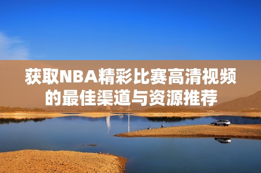 获取NBA精彩比赛高清视频的最佳渠道与资源推荐