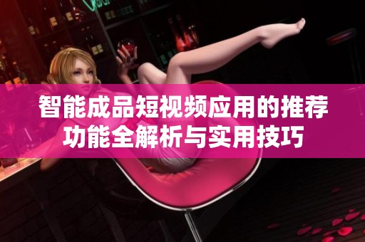 智能成品短视频应用的推荐功能全解析与实用技巧