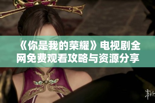 《你是我的荣耀》电视剧全网免费观看攻略与资源分享