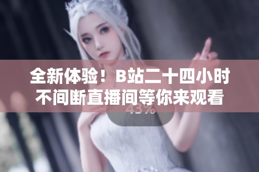 全新体验！B站二十四小时不间断直播间等你来观看