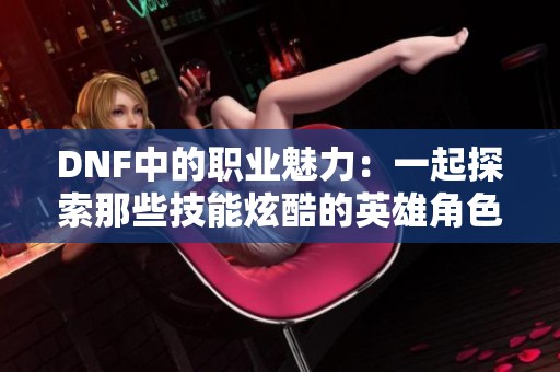 DNF中的职业魅力：一起探索那些技能炫酷的英雄角色