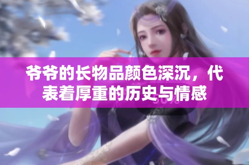 爷爷的长物品颜色深沉，代表着厚重的历史与情感
