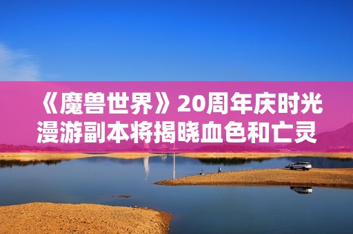 《魔兽世界》20周年庆时光漫游副本将揭晓血色和亡灵内容