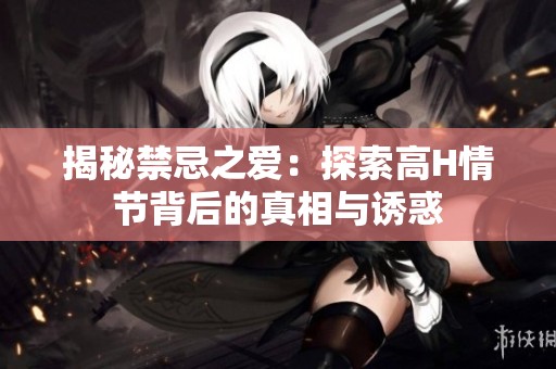 揭秘禁忌之爱：探索高H情节背后的真相与诱惑