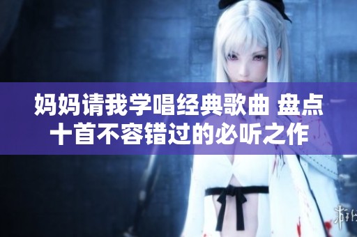 妈妈请我学唱经典歌曲 盘点十首不容错过的必听之作