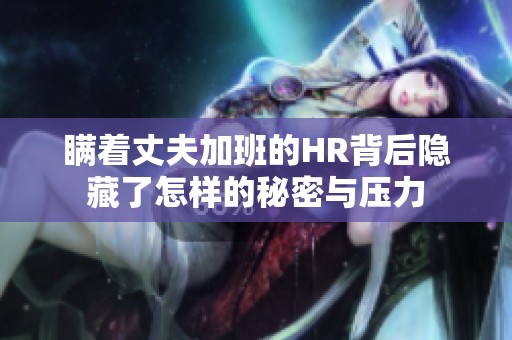 瞒着丈夫加班的HR背后隐藏了怎样的秘密与压力