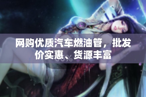 网购优质汽车燃油管，批发价实惠、货源丰富