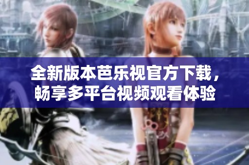 全新版本芭乐视官方下载，畅享多平台视频观看体验