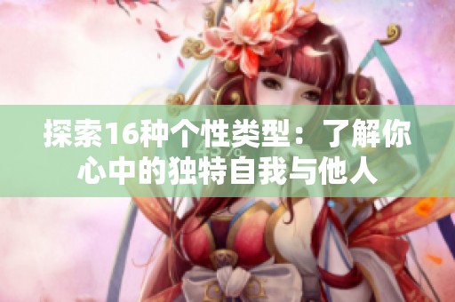 探索16种个性类型：了解你心中的独特自我与他人