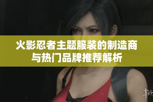 火影忍者主题服装的制造商与热门品牌推荐解析