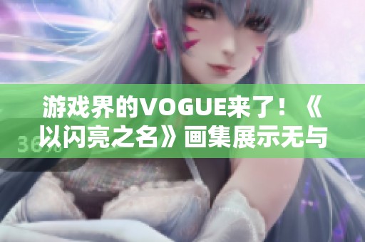 游戏界的VOGUE来了！《以闪亮之名》画集展示无与伦比的艺术魅力