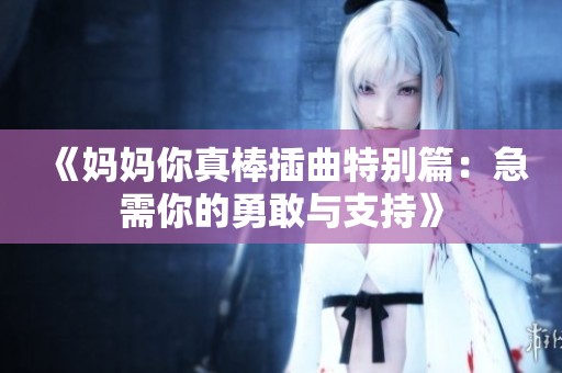 《妈妈你真棒插曲特别篇：急需你的勇敢与支持》