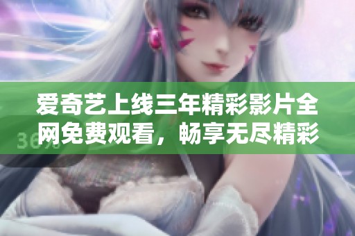 爱奇艺上线三年精彩影片全网免费观看，畅享无尽精彩