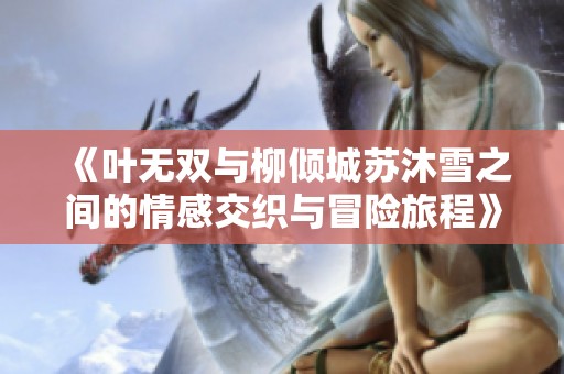 《叶无双与柳倾城苏沐雪之间的情感交织与冒险旅程》