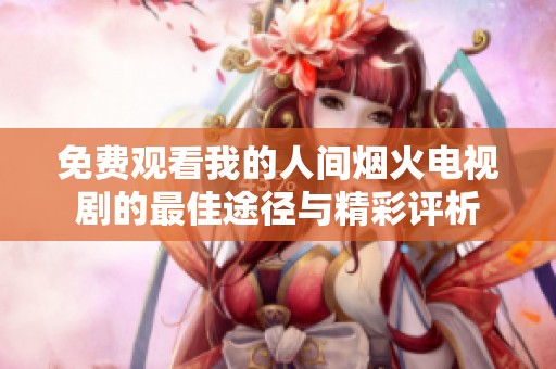 免费观看我的人间烟火电视剧的最佳途径与精彩评析