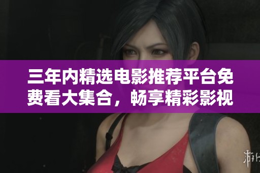 三年内精选电影推荐平台免费看大集合，畅享精彩影视内容