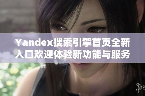 Yandex搜索引擎首页全新入口欢迎体验新功能与服务