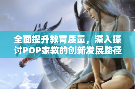 全面提升教育质量，深入探讨POP家教的创新发展路径