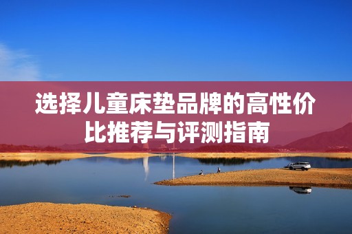 选择儿童床垫品牌的高性价比推荐与评测指南