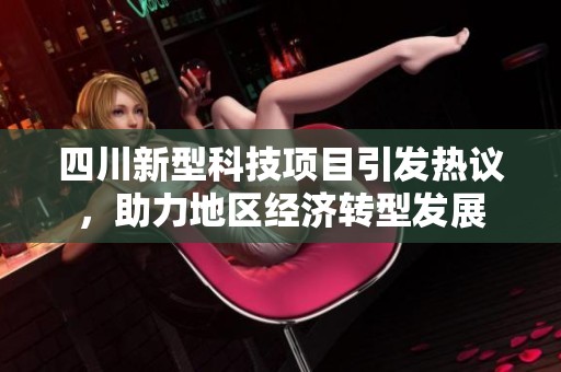 四川新型科技项目引发热议，助力地区经济转型发展