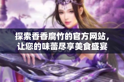 探索香香腐竹的官方网站，让您的味蕾尽享美食盛宴