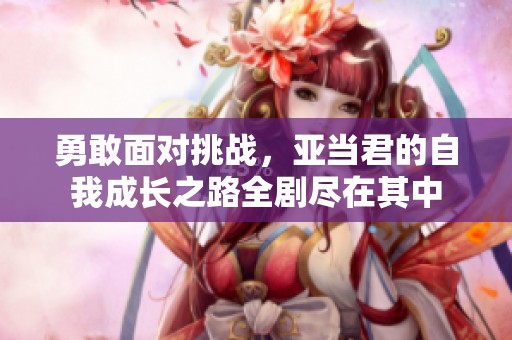 勇敢面对挑战，亚当君的自我成长之路全剧尽在其中