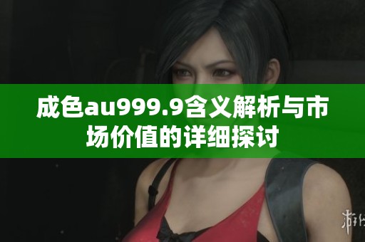 成色au999.9含义解析与市场价值的详细探讨