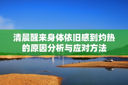 清晨醒来身体依旧感到灼热的原因分析与应对方法