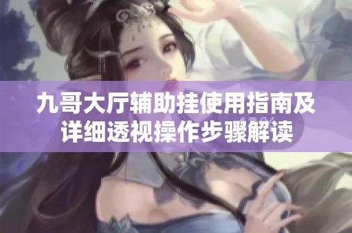 九哥大厅辅助挂使用指南及详细透视操作步骤解读