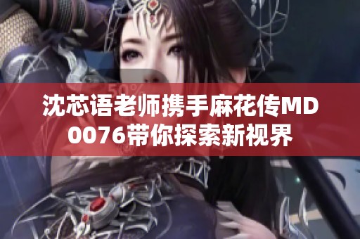 沈芯语老师携手麻花传MD0076带你探索新视界