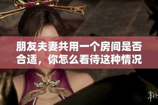 朋友夫妻共用一个房间是否合适，你怎么看待这种情况