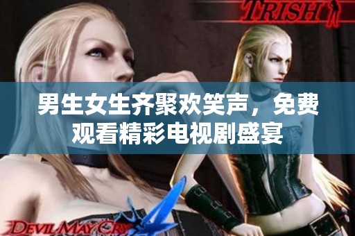 男生女生齐聚欢笑声，免费观看精彩电视剧盛宴