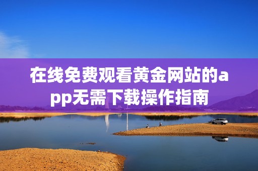 在线免费观看黄金网站的app无需下载操作指南