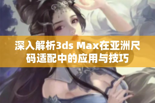 深入解析3ds Max在亚洲尺码适配中的应用与技巧