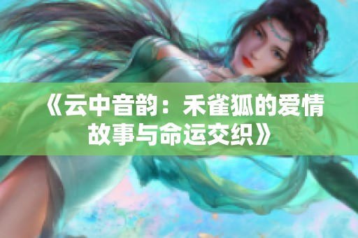 《云中音韵：禾雀狐的爱情故事与命运交织》