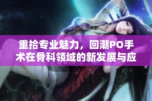 重拾专业魅力，回潮PO手术在骨科领域的新发展与应用探索