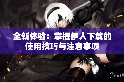 全新体验：掌握伊人下载的使用技巧与注意事项