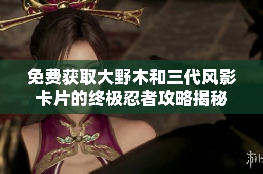 免费获取大野木和三代风影卡片的终极忍者攻略揭秘