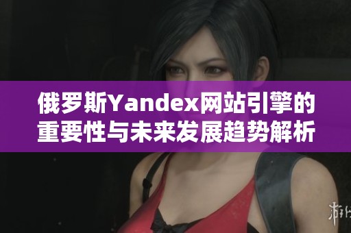 俄罗斯Yandex网站引擎的重要性与未来发展趋势解析