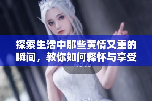 探索生活中那些黄情又重的瞬间，教你如何释怀与享受