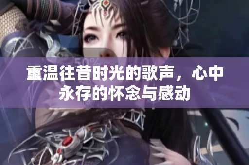 重温往昔时光的歌声，心中永存的怀念与感动