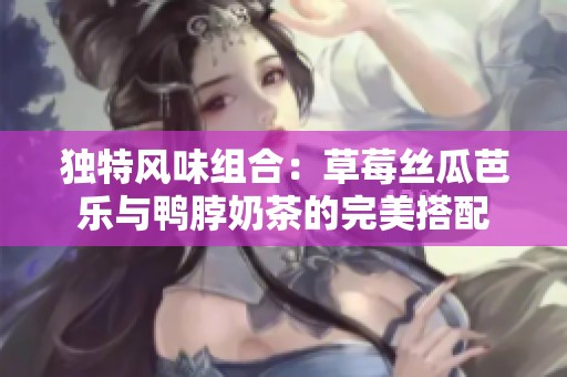 独特风味组合：草莓丝瓜芭乐与鸭脖奶茶的完美搭配