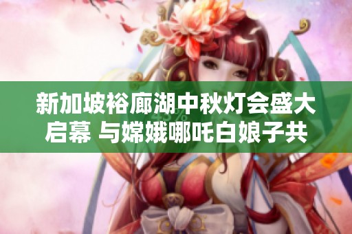 新加坡裕廊湖中秋灯会盛大启幕 与嫦娥哪吒白娘子共赏明月