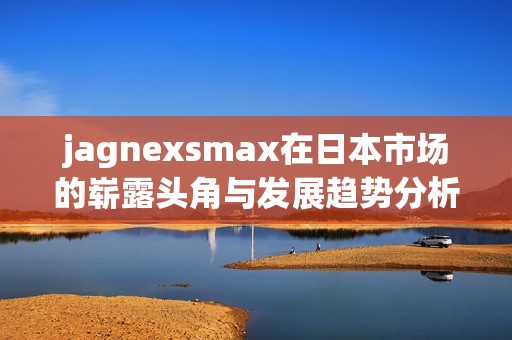jagnexsmax在日本市场的崭露头角与发展趋势分析