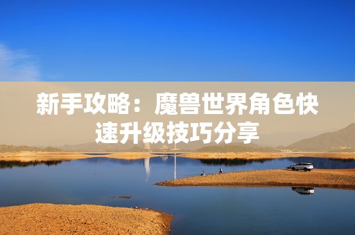 新手攻略：魔兽世界角色快速升级技巧分享